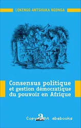 Consensus politique et gestion démocratique du pouvoir en Afrique